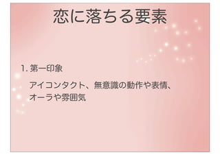 恋に落ちる要素


1. 第一印象

 アイコンタクト、無意識の動作や表情、
 オーラや雰囲気
 