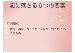 恋に落ちる６つの要素


2. 共通点

 性格、趣味、なんでもイイ何か一つでもピンと
 くるもの
 