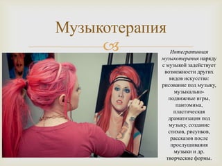 Музыкотерапия
               Интегративная
            музыкотерапия наряду
            с музыкой задействует
             возможности других
               видов искусства:
            рисование под музыку,
                 музыкально-
               подвижные игры,
                  пантомима,
                 пластическая
               драматизация под
               музыку, создание
               стихов, рисунков,
                рассказов после
                прослушивания
                 музыки и др.
              творческие формы.
 