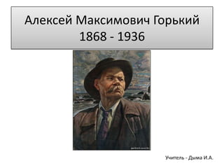 Алексей Максимович Горький
        1868 - 1936




                    Учитель - Дыма И.А.
 