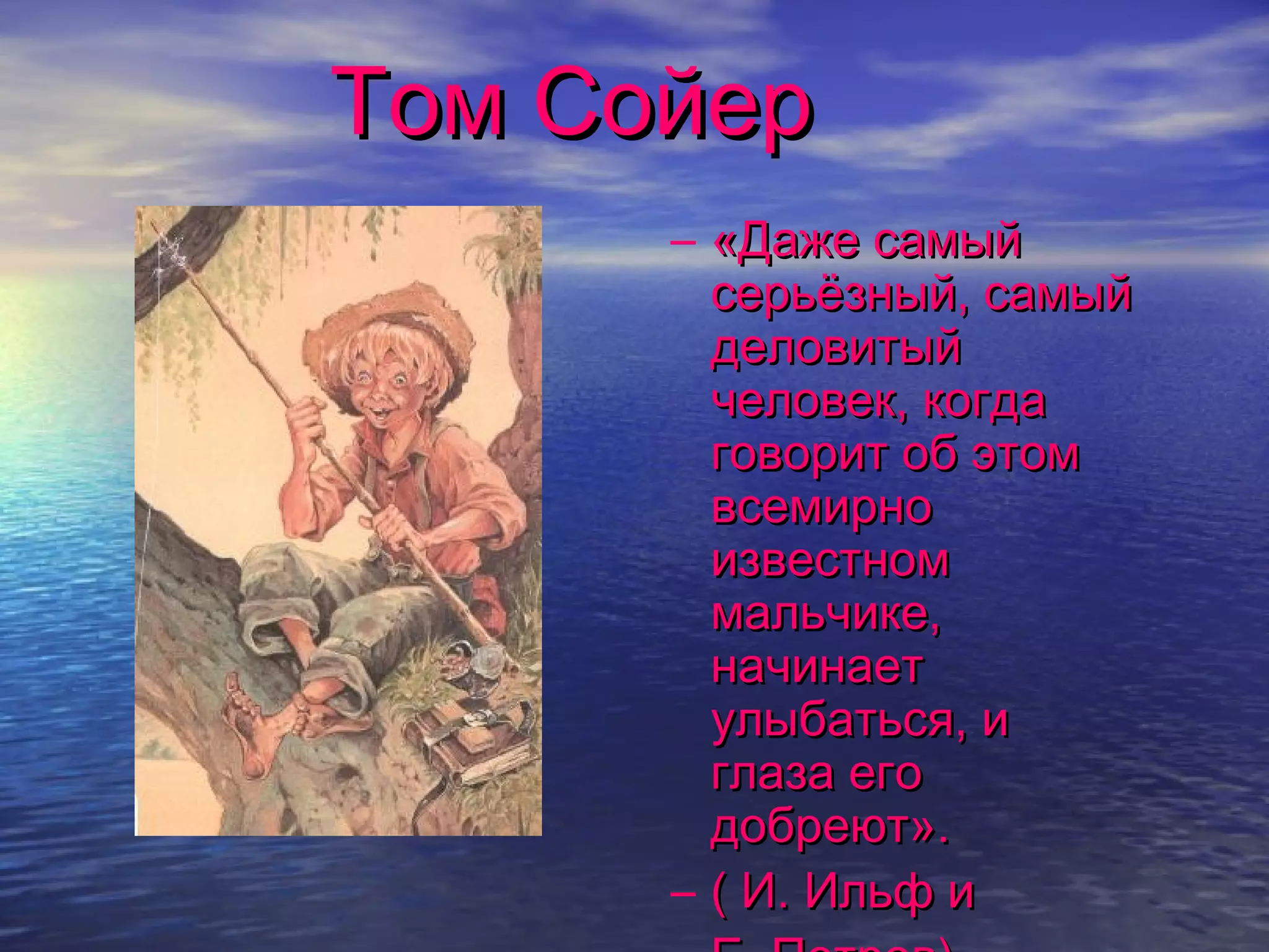 Том Сойер
      – «Даже самый
        серьёзный, самый
        деловитый
        человек, когда
        говорит об этом
        всемирно
        известном
        мальчике,
        начинает
        улыбаться, и
        глаза его
        добреют».
      – ( И. Ильф и
 