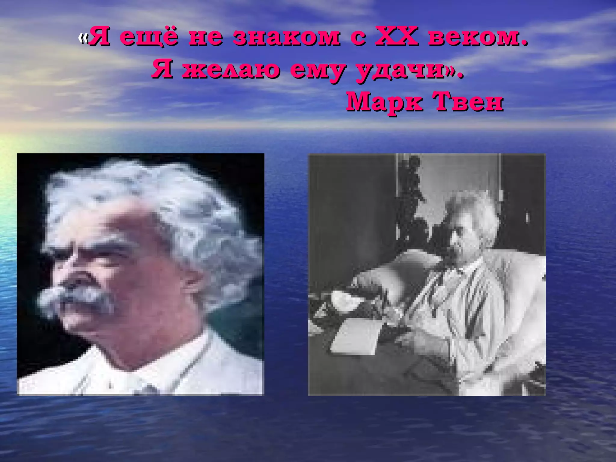 «Я ещё не знаком с ХХ веком.
     Я желаю ему удачи».
                Марк Твен
 