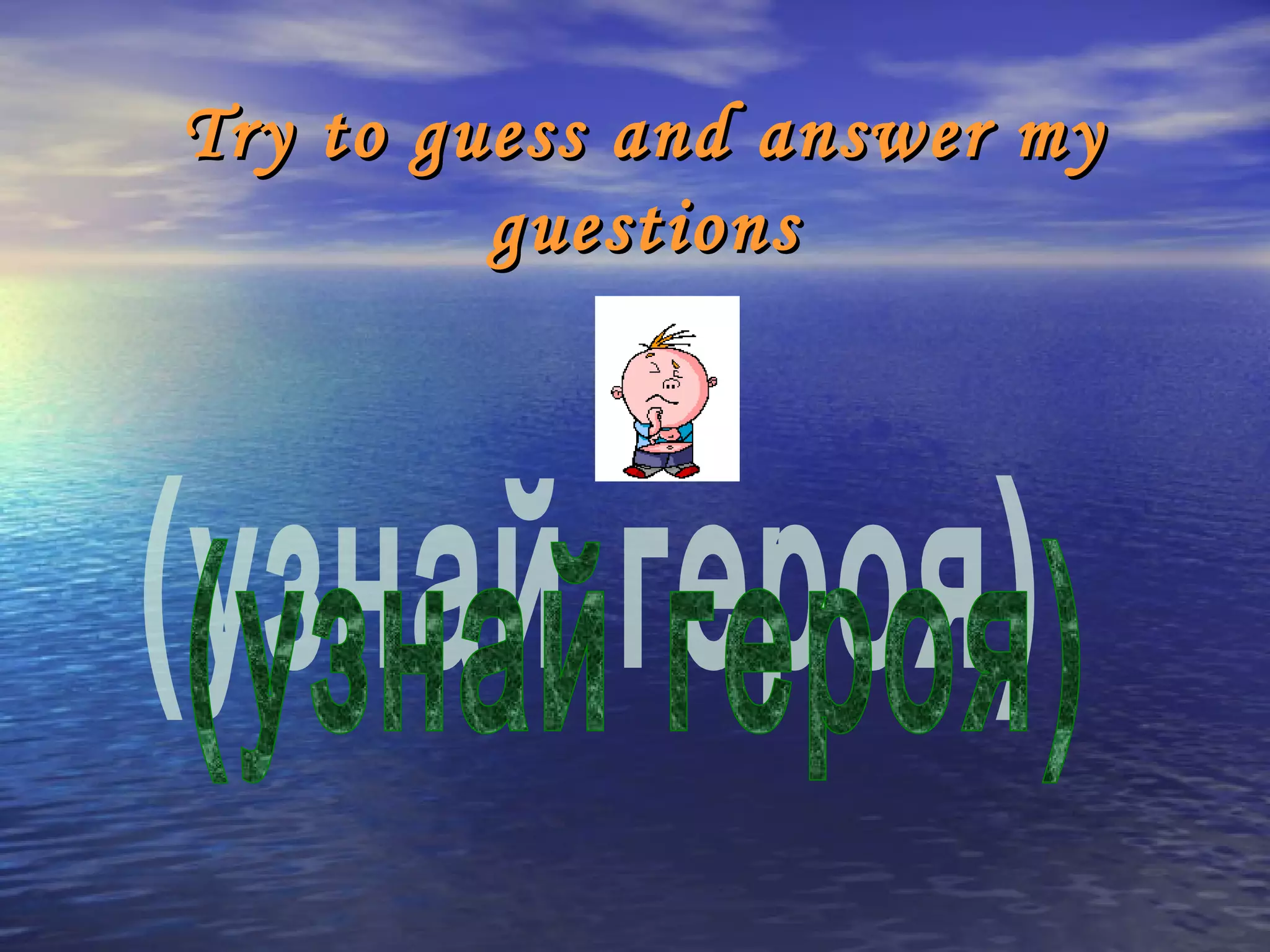 Try to guess and answer my
         guestions
 