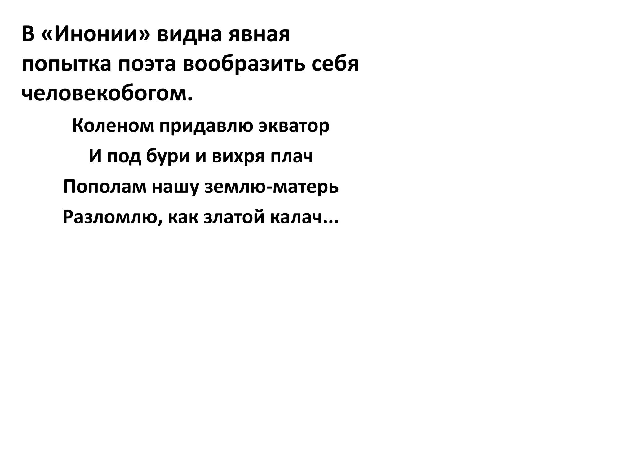 В «Инонии» видна явная
попытка поэта вообразить себя
человекобогом.
    Коленом придавлю экватор
     И под бури и вихря плач
   Пополам нашу землю-матерь
   Разломлю, как златой калач...
 