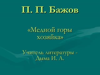 П. П. Бажов
 «Медной горы
   хозяйка»

Учитель литературы -
    Дыма И. А.
 