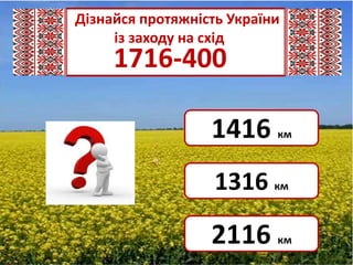 Дізнайся протяжність України
     із заходу на схід
     1716-400

                  1416     км



                   1316 км

                  2116     км
 
