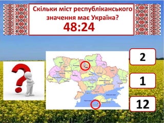 Скільки міст республіканського
    значення має Україна?
         48:24

                                 2
                                 1
                                 12
 