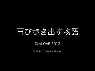 再び歩き出す物語
   DevLOVE 2012

  2012.12.15 WarlockReport
 
