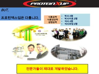 BUT,
                 식품공학   •   박사 2명
프로틴엑스업은 다릅니다.   식품영양학   •   박사수료 2명
                 생명공학   •   석사 4명
                        •   석사과정 2명




        전문가들이 제대로 개발하였습니다.
 