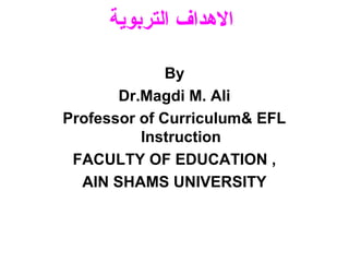 ‫الدهداف التربوية‬

              By
       Dr.Magdi M. Ali
Professor of Curriculum& EFL
          Instruction
 FACULTY OF EDUCATION ,
  AIN SHAMS UNIVERSITY
 