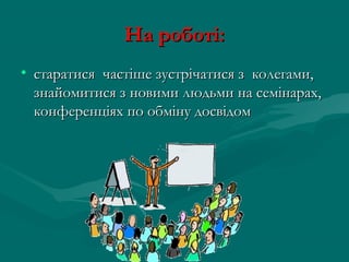 На роботі:
• старатися частіше зустрічатися з колегами,
  знайомитися з новими людьми на семінарах,
  конференціях по обміну досвідом
 