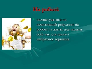 На роботі:
• налаштуватися на
  позитивний результат на
  роботі і в житті, але надати
  собі час для цього і
  набратися терпіння
 