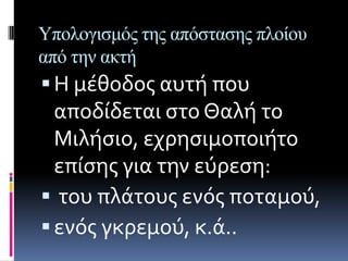 Υπολογιζμόρ ηηρ απόζηαζηρ πλοίος
από ηην ακηή
 Η μϋθοδοσ αυτό που
  αποδύδεται ςτο Θαλό το
  Μιλόςιο, εχρηςιμοποιότο
  επύςησ για την εύρεςη:
 του πλϊτουσ ενόσ ποταμού,
 ενόσ γκρεμού, κ.ϊ..
 