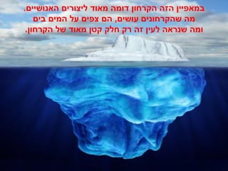 ‫במאפיין הזה הקרחון דומה מאוד ליצורים האנושיים.‬
    ‫מה שהקרחונים עושים, הם צפים על המים בים‬
 ‫ומה שנראה לעין זה רק חלק קטן מאוד של הקרחון.‬
 