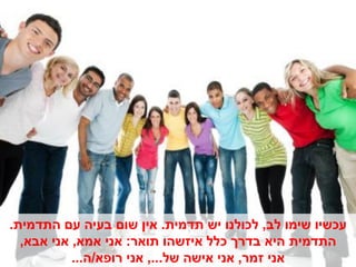 ‫עכשיו שימו לב, לכולנו יש תדמית. אין שום בעיה עם התדמית.‬
  ‫התדמית היא בדרך כלל איזשהו תואר: אני אמא, אני אבא,‬
           ‫אני זמר, אני אישה של..., אני רופא/ה...‬
 