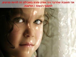 ‫אני חושבת שהדבר הכי אמיץ וחכם בשבילנו זה להיות פגיעים,‬
                  ‫לחשוף רגשות / חולשות.‬
 