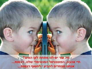 ‫מה עוד יש לנו מתחת לקו המים?‬
‫חיי אהבה, הפוטנציאל המכסימלי שלנו, רגשות...‬
     ‫אנחנו מפחדים להביע / לחשוף רגשות...‬
 