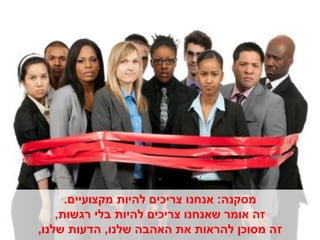 ‫מסקנה: אנחנו צריכים להיות מקצועיים.‬
    ‫זה אומר שאנחנו צריכים להיות בלי רגשות,‬
‫זה מסוכן להראות את האהבה שלנו, הדעות שלנו,‬
 