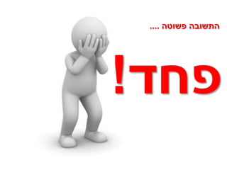 ‫התשובה פשוטה ....‬




‫פחד!‬
 