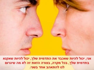 ‫אני, יכול להיות שאכבד את התדמית שלך, יכול להיות שאקנא‬
 ‫בתדמית שלך, בכל מקרה, בצורה הזאת זה לא מה שיגרום‬
                ‫לנו להתאהב אחד בשני.‬
 