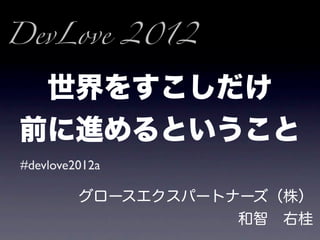 DevLove 2012

 世界をすこしだけ
前に進めるということ
#devlove2012a

         グロースエクスパートナーズ（株）
                    和智 右桂
 