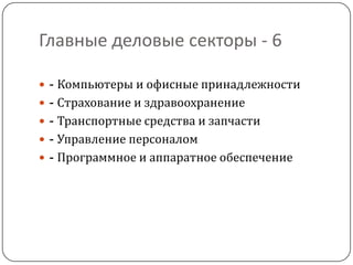 Главные деловые секторы - 6

 - Компьютеры и офисные принадлежности
 - Страхование и здравоохранение
 - Транспортные средства и запчасти
 - Управление персоналом
 - Программное и аппаратное обеспечение
 