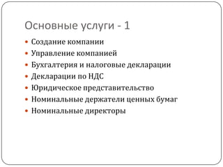 Основные услуги - 1
 Создание компании
 Управление компанией
 Бухгалтерия и налоговые декларации
 Декларации по НДС
 Юридическое представительство
 Номинальные держатели ценных бумаг
 Номинальные директоры
 