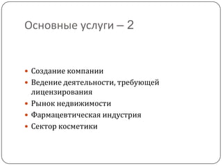 Основные услуги – 2


 Создание компании
 Ведение деятельности, требующей
  лицензирования
 Рынок недвижимости
 Фармацевтическая индустрия
 Сектор косметики
 