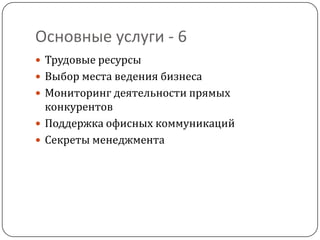 Основные услуги - 6
 Трудовые ресурсы
 Выбор места ведения бизнеса
 Мониторинг деятельности прямых
  конкурентов
 Поддержка офисных коммуникаций
 Секреты менеджмента
 