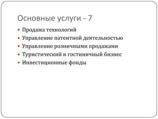 Основные услуги - 7
 Продажа технологий
 Управление патентной деятельностью
 Управление розничными продажами
 Туристический и гостиничный бизнес
 Инвестиционные фонды
 