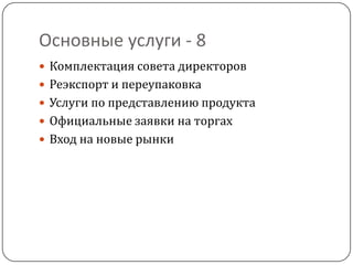 Основные услуги - 8
 Комплектация совета директоров
 Реэкспорт и переупаковка
 Услуги по представлению продукта
 Официальные заявки на торгах
 Вход на новые рынки
 