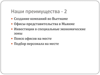 Наши преимущества - 2
 Создание компаний во Вьетнаме
 Офисы-представительства в Мьянме
 Инвестиции в специальные экономические
  зоны
 Поиск офисов на месте
 Подбор персонала на месте
 