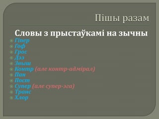 Словы з прыстаўкамі на зычны
   Гіпер
   Гоф
   Грос
   Дэз
   Звыш
   Контр (але контр-адмірал)
   Пан
   Пост
   Супер (але супер-эга)
   Транс
   Хлор
 