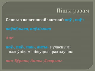 Словы з пачатковай часткай поў-, паў-:

паўяблыка, паўлімона

Але:

поў-, паў-, пан-, анты- з уласнымі
 назоўнікамі пішуцца праз злучок:

пан-Еўропа, Анты-Дзюрынг
 