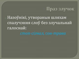 o Назоўнікі,
           утвораныя шляхам
 спалучэння слоў без злучальнай
 галоснай:
       стоп-сігнал, сон-трава
 