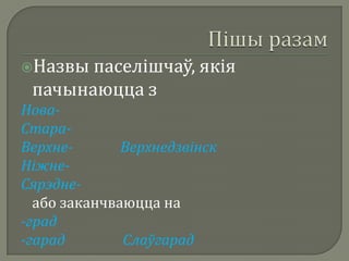 Назвы паселішчаў, якія
 пачынаюцца з
Нова-
Стара-
Верхне-       Верхнедзвінск
Ніжне-
Сярэдне-
  або заканчваюцца на
-град
-гарад        Слаўгарад
 