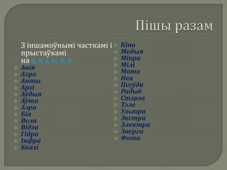 З іншамоўнымі часткамі і  Кіна
    прыстаўкамі               Медыя
                              Мікра
    на а, я, і, ы, е, ё
   Авія                       Мілі
   Агра                       Мота
   Анты                       Неа
   Архі                       Псеўда
   Аўдыя                      Радыё
   Аўта                       Стэрэа
   Аэра                       Тэле
   Бія                        Ультра
   Вела                       Экстра
   Відэа                      Электра
   Гідра                      Энерга
   Інфра                      Фота
   Квазі
 