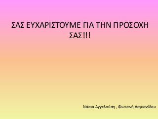 ΢Α΢ ΕΤΧΑΡΙ΢ΣΟΤΜΕ ΓΙΑ ΣΗΝ ΠΡΟ΢ΟΧΗ
              ΢Α΢!!!




                Νάσια Αγγελοφση , Φωτεινή Δαμιανίδου
 
