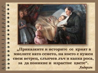 „Приказките и историте се крият в
мислите като семето, на което е нужен
свеж ветрец, слънчев лъч и капка роса,
  за да поникне и израстне цвете“.
                               Андерсен
 