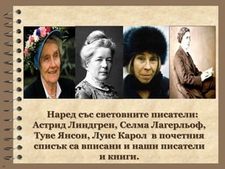 Наред със световните писатели:
     Астрид Линдгрен, Селма Лагерльоф,
     Туве Янсон, Луис Карол в почетния
     списък са вписани и наши писатели
                   и книги.
wb
 