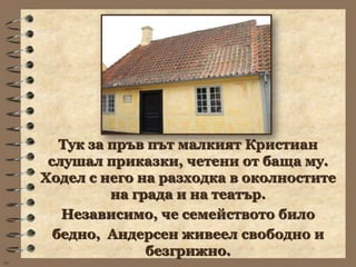 Тук за пръв път малкият Кристиан
      слушал приказки, четени от баща му.
     Ходел с него на разходка в околностите
               на града и на театър.
        Независимо, че семейството било
       бедно, Андерсен живеел свободно и
                    безгрижно.
wb
 
