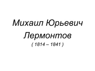 Михаил Юрьевич
  Лермонтов
   ( 1814 – 1841 )
 