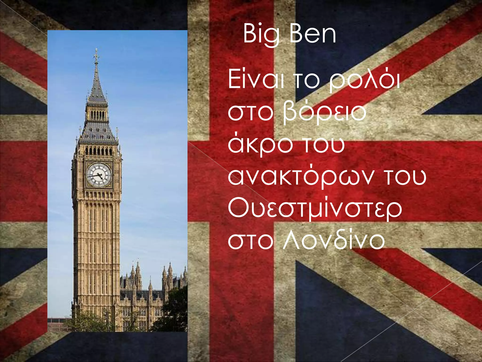 Big Ben
Είναι το ρολόι
στο βόρειο
άκρο του
ανακτόρων του
Ουεστμίνστερ
στο Λονδίνο
 