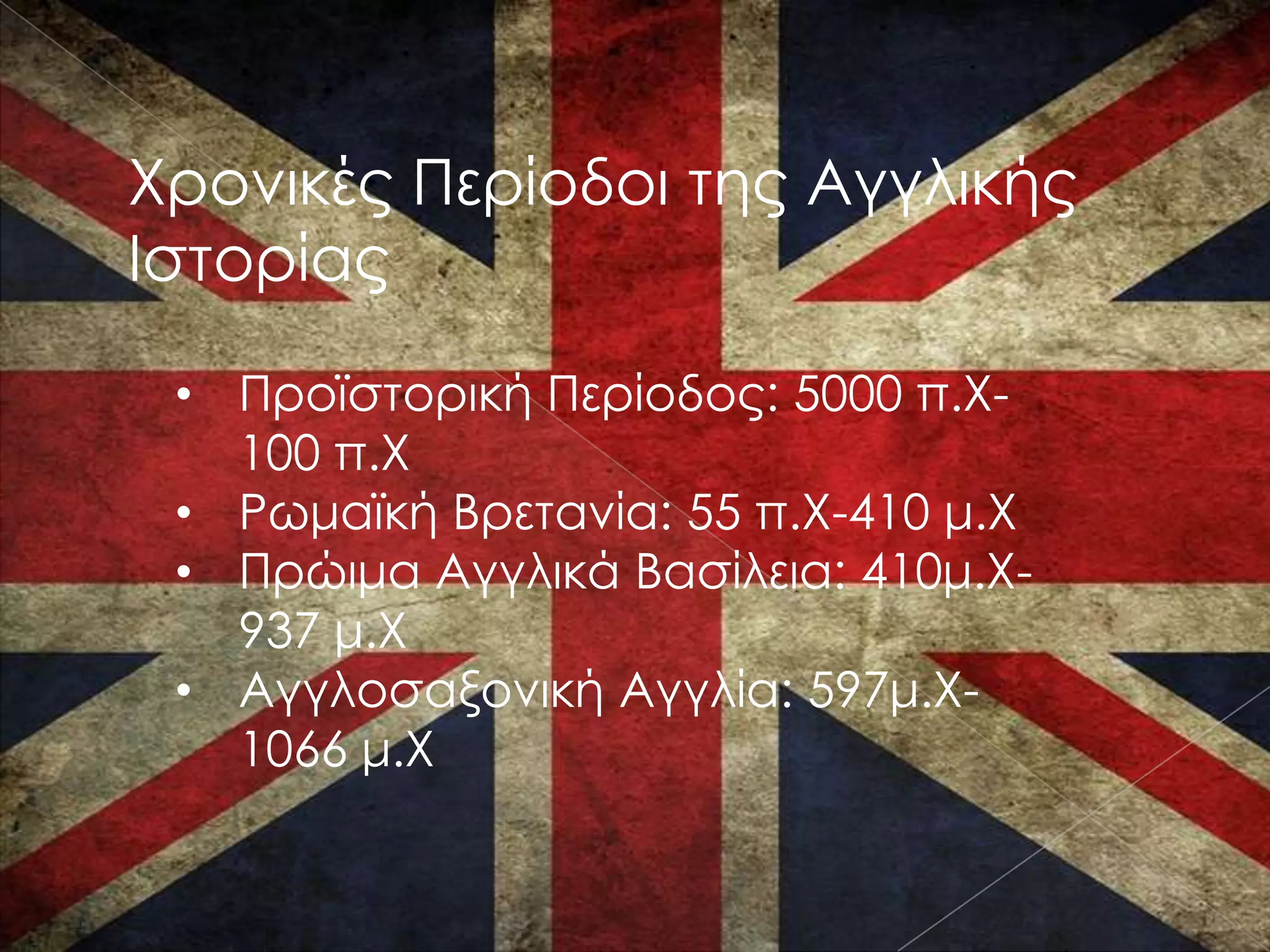 Χρονικές Περίοδοι της Αγγλικής
Ιστορίας

 • Προϊστορική Περίοδος: 5000 π.Χ-
   100 π.Χ
 • Ρωμαϊκή Βρετανία: 55 π.Χ-410 μ.Χ
 • Πρώιμα Αγγλικά Βασίλεια: 410μ.Χ-
   937 μ.Χ
 • Αγγλοσαξονική Αγγλία: 597μ.Χ-
   1066 μ.Χ
 