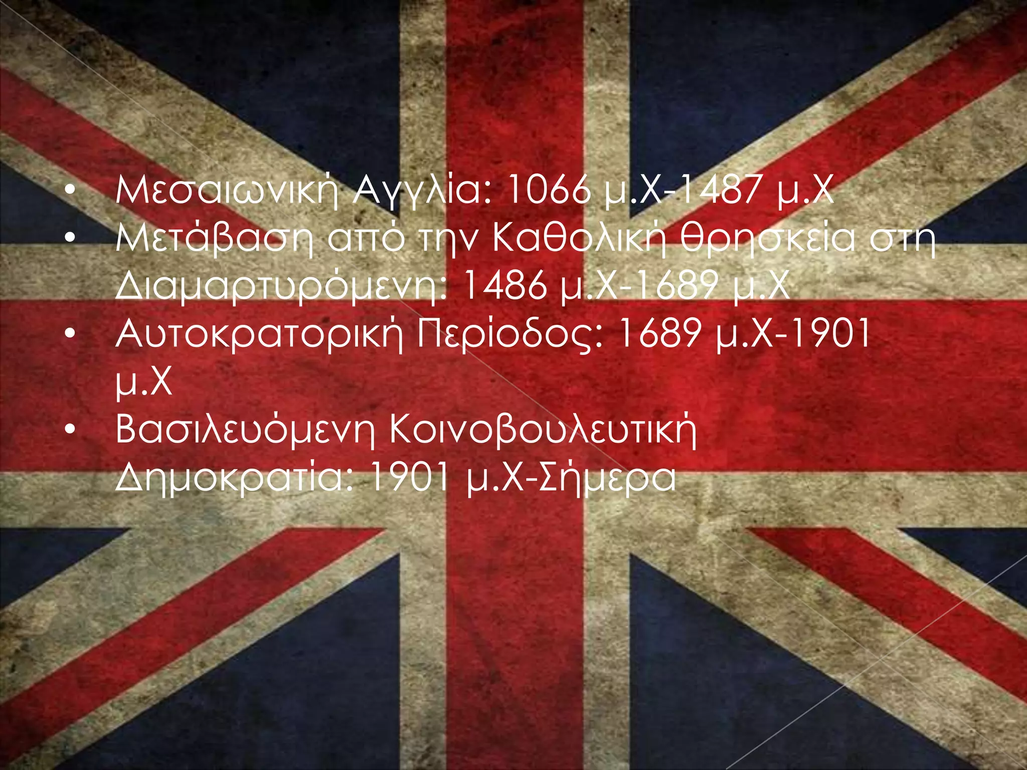 • Μεσαιωνική Αγγλία: 1066 μ.X-1487 μ.Χ
• Μετάβαση από την Καθολική θρησκεία στη
  Διαμαρτυρόμενη: 1486 μ.Χ-1689 μ.Χ
• Αυτοκρατορική Περίοδος: 1689 μ.Χ-1901
  μ.Χ
• Βασιλευόμενη Κοινοβουλευτική
  Δημοκρατία: 1901 μ.Χ-΢ήμερα
 