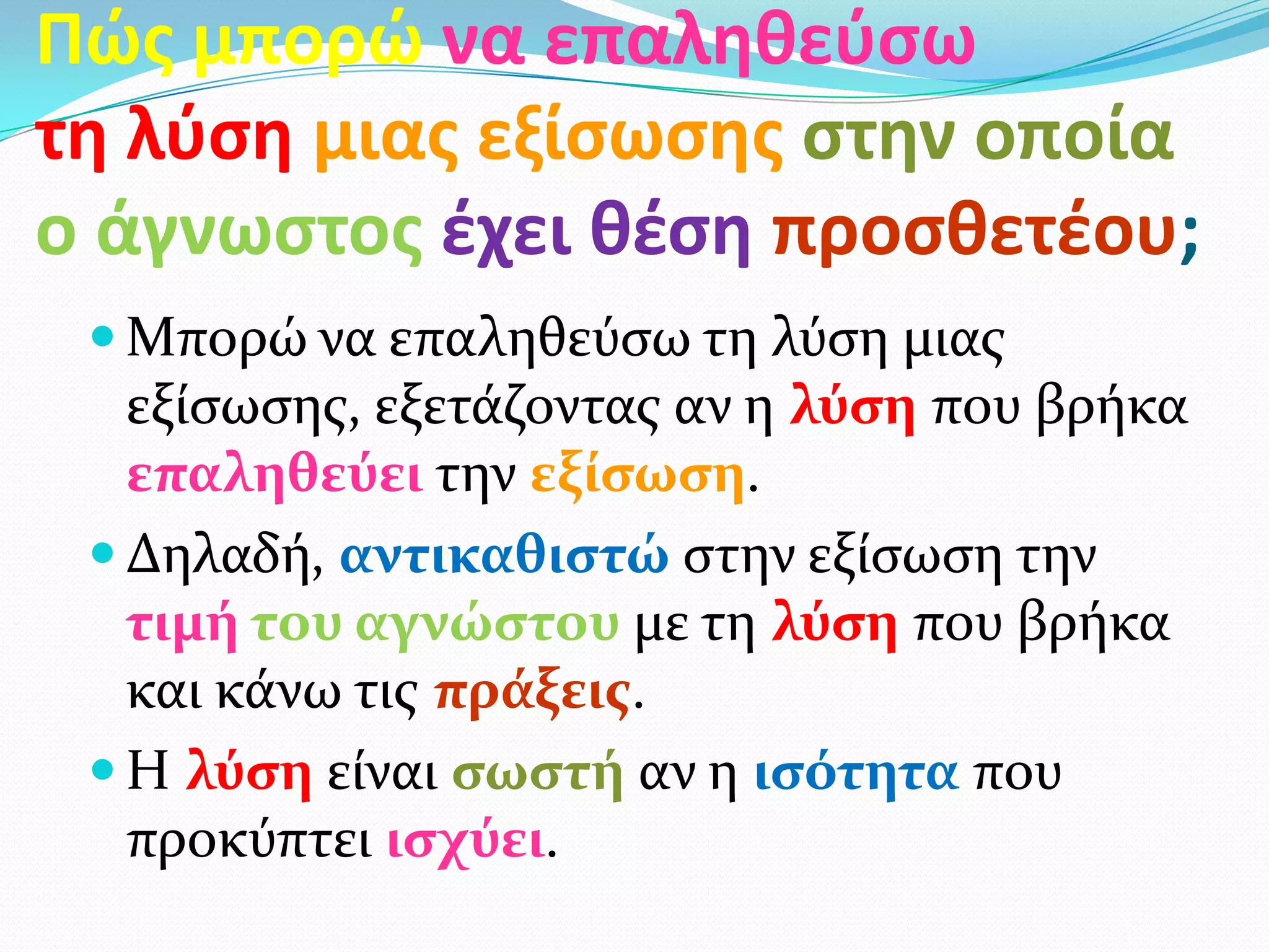 Πώσ μπορώ να επαλθθεφςω
τθ λφςθ μιασ εξίςωςθσ ςτθν οποία
ο άγνωςτοσ ζχει θζςθ προςθετζου;
  Μπορώ να επαληθεύςω τη λύςη μιασ
   εξύςωςησ, εξετϊζοντασ αν η λύςη που βρόκα
   επαληθεύει την εξίςωςη.
  Δηλαδό, αντικαθιςτώ ςτην εξύςωςη την
   τιμή του αγνώςτου με τη λύςη που βρόκα
   και κϊνω τισ πράξεισ.
  Η λύςη εύναι ςωςτή αν η ιςότητα που
   προκύπτει ιςχύει.
 