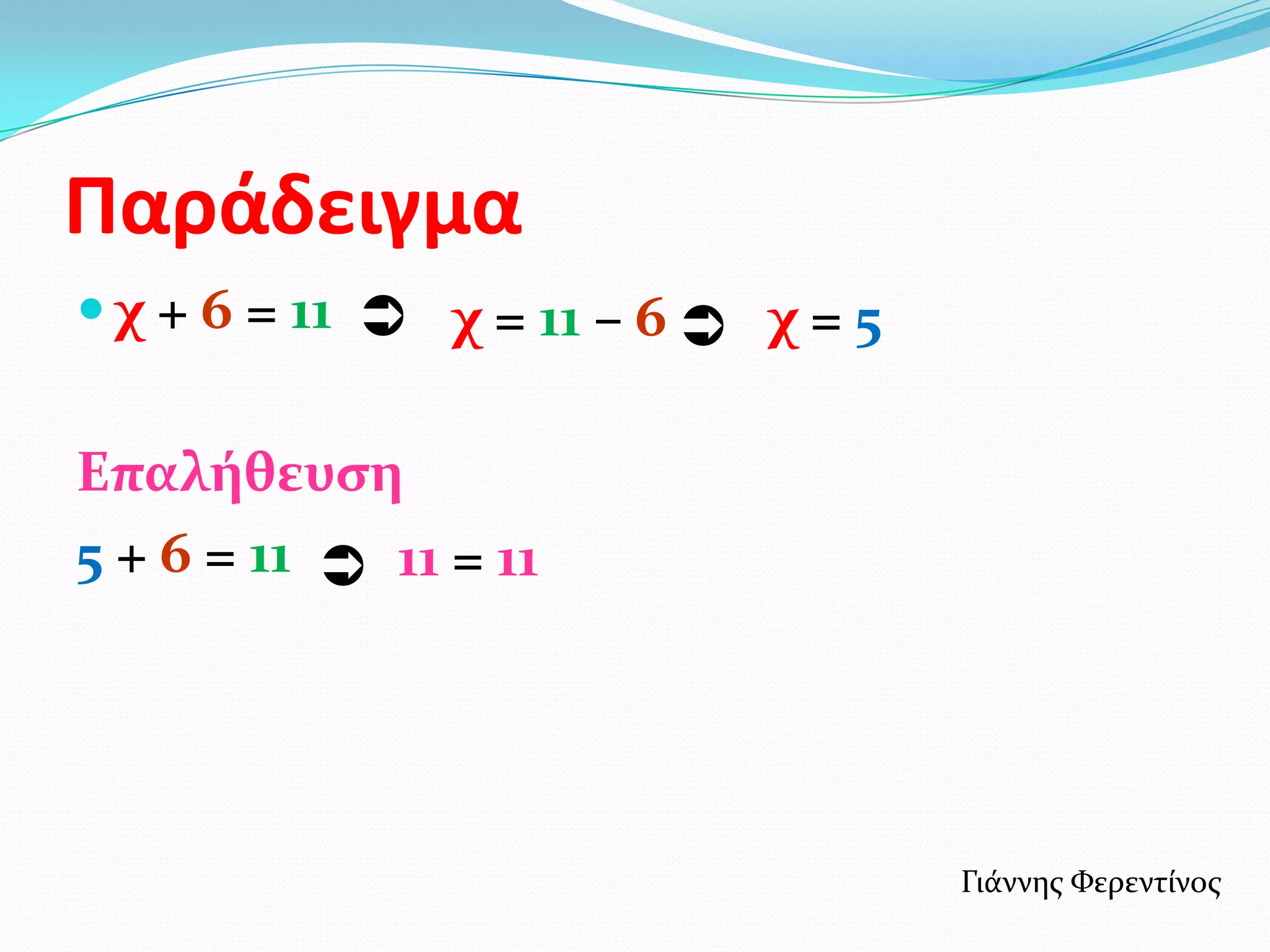 Παράδειγμα
 χ + 6 = 11  χ = 11 – 6  χ = 5


Επαλήθευςη
5 + 6 = 11  11 = 11




                                    Γιϊννησ Φερεντύνοσ
 