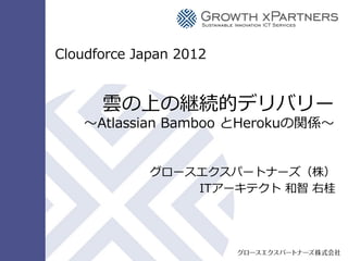 Cloudforce  Japan  2012


                                              雲の上の継続的デリバリー
                                    〜～Atlassian  Bamboo  とHerokuの関係〜～


                                                               グロースエクスパートナーズ（株）
                                                                   ITアーキテクト  和智  右桂




Copyright © 2012 Growth xPartners, Inc. All rights reserved.
 