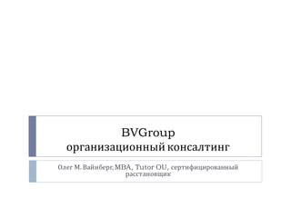 BVGroup
  организационный консалтинг
Олег М. Вайнберг, MBA, Tutor OU, сертифицированный
                    расстановщик
 