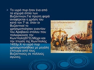    Το υγρό πυρ ήταν ένα από
    τα ισχυρά όπλα των
    Βυζαντινών.Για πρώτη φορά
    αναφέρεται η χρήση του
    κατά τον ...